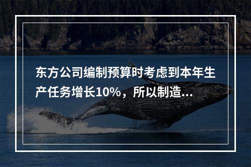 东方公司编制预算时考虑到本年生产任务增长10%，所以制造费用