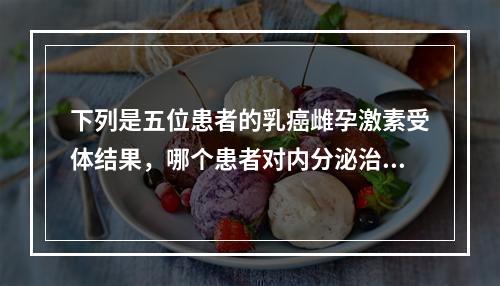 下列是五位患者的乳癌雌孕激素受体结果，哪个患者对内分泌治疗的