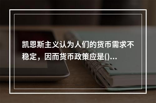 凯恩斯主义认为人们的货币需求不稳定，因而货币政策应是()。