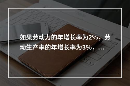 如果劳动力的年增长率为2%，劳动生产率的年增长率为3%，则自