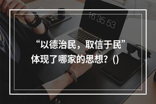 “以德治民，取信于民”体现了哪家的思想？()