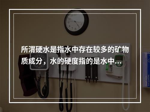 所渭硬水是指水中存在较多的矿物质成分，水的硬度指的是水中钙镁