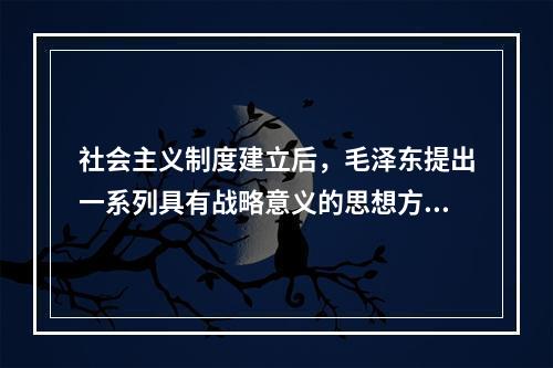 社会主义制度建立后，毛泽东提出一系列具有战略意义的思想方针，