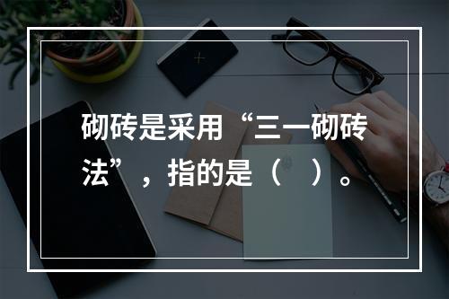 砌砖是采用“三一砌砖法”，指的是（　）。