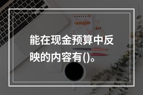 能在现金预算中反映的内容有()。