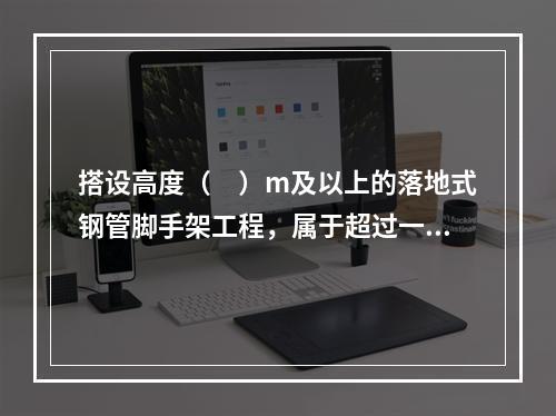 搭设高度（　）m及以上的落地式钢管脚手架工程，属于超过一定规