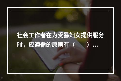 社会工作者在为受暴妇女提供服务时，应遵循的原则有（　　）。