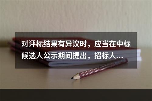 对评标结果有异议时，应当在中标候选人公示期间提出，招标人应当