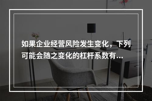 如果企业经营风险发生变化，下列可能会随之变化的杠杆系数有()