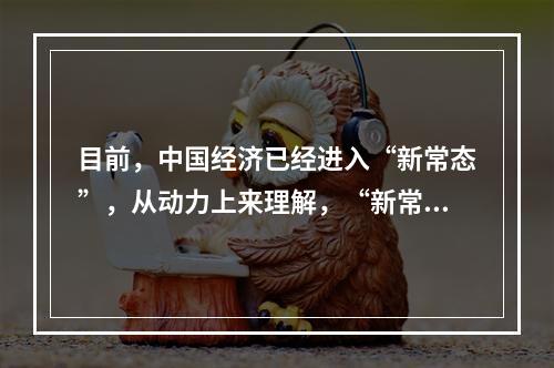 目前，中国经济已经进入“新常态”，从动力上来理解，“新常态”