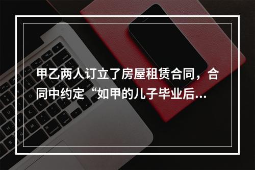 甲乙两人订立了房屋租赁合同，合同中约定“如甲的儿子毕业后回来