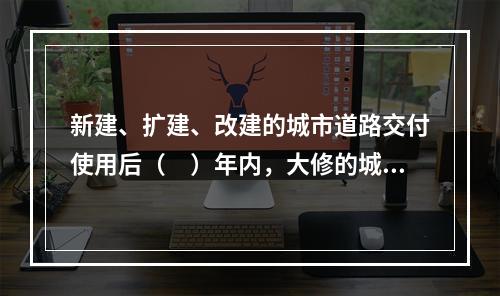 新建、扩建、改建的城市道路交付使用后（　）年内，大修的城市道