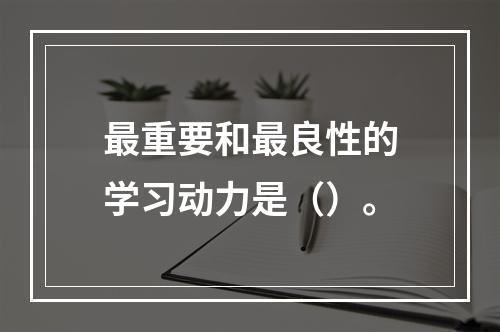 最重要和最良性的学习动力是（）。