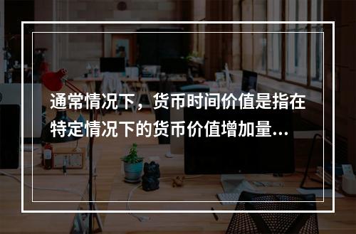 通常情况下，货币时间价值是指在特定情况下的货币价值增加量，这