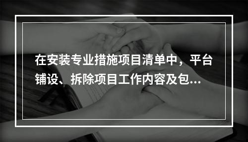 在安装专业措施项目清单中，平台铺设、拆除项目工作内容及包含范