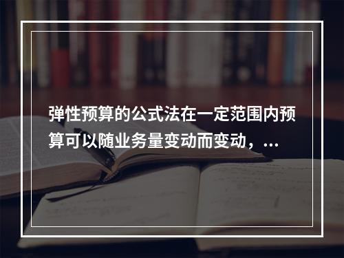 弹性预算的公式法在一定范围内预算可以随业务量变动而变动，可比