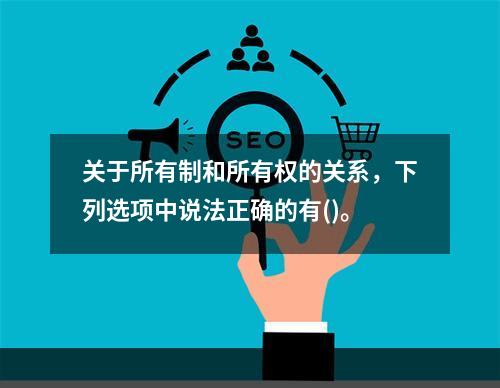 关于所有制和所有权的关系，下列选项中说法正确的有()。