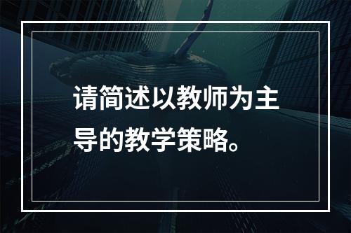 请简述以教师为主导的教学策略。