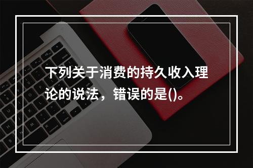 下列关于消费的持久收入理论的说法，错误的是()。