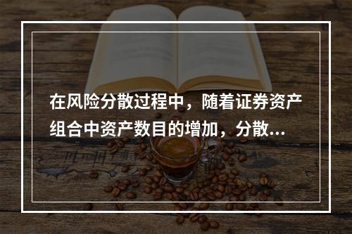 在风险分散过程中，随着证券资产组合中资产数目的增加，分散风险