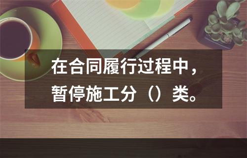 在合同履行过程中，暂停施工分（）类。