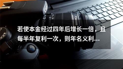 若使本金经过四年后增长一倍，且每半年复利一次，则年名义利率为