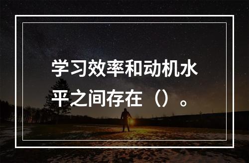 学习效率和动机水平之间存在（）。