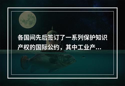 各国间先后签订了一系列保护知识产权的国际公约，其中工业产权国