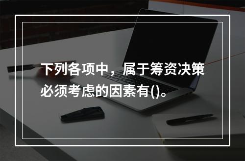 下列各项中，属于筹资决策必须考虑的因素有()。