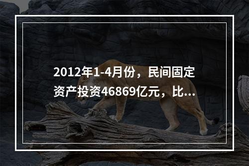 2012年1-4月份，民间固定资产投资46869亿元，比上年