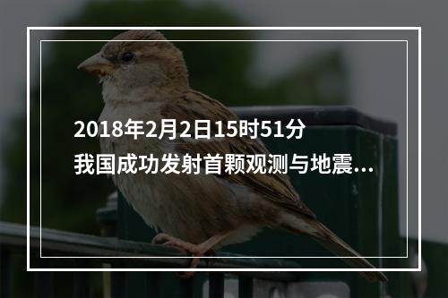 2018年2月2日15时51分我国成功发射首颗观测与地震活动