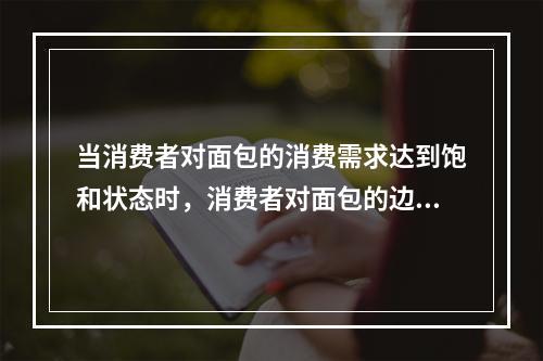 当消费者对面包的消费需求达到饱和状态时，消费者对面包的边际效