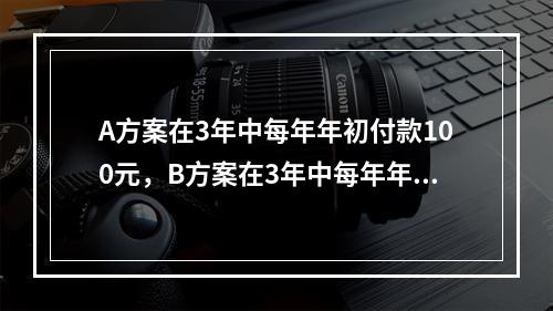 A方案在3年中每年年初付款100元，B方案在3年中每年年末付