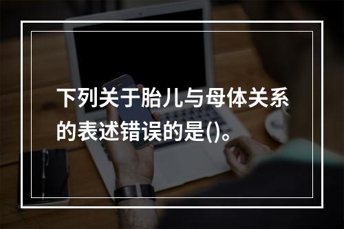 下列关于胎儿与母体关系的表述错误的是()。