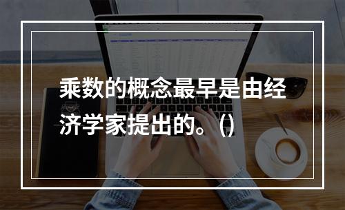 乘数的概念最早是由经济学家提出的。()