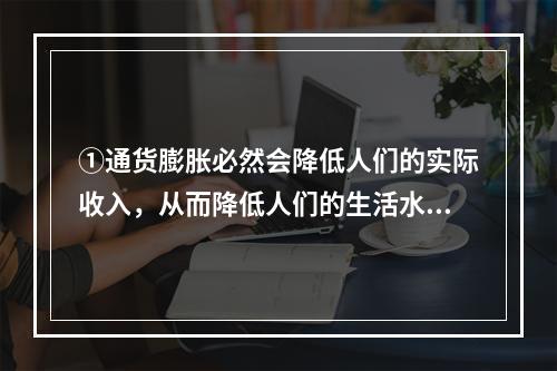 ①通货膨胀必然会降低人们的实际收入，从而降低人们的生活水平。