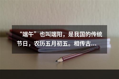 “端午”也叫端阳，是我国的传统节日，农历五月初五。相传古代诗