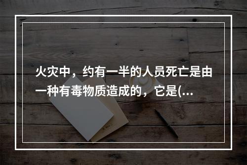 火灾中，约有一半的人员死亡是由一种有毒物质造成的，它是()。