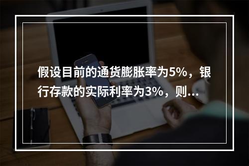 假设目前的通货膨胀率为5%，银行存款的实际利率为3%，则名义