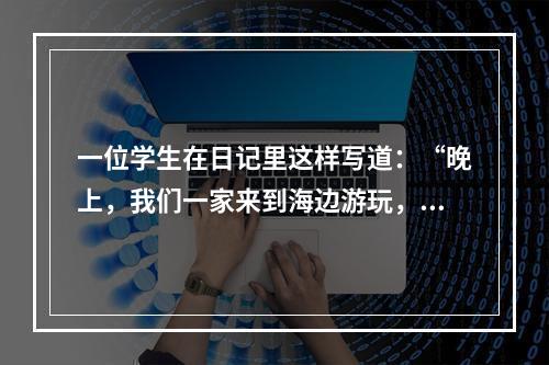 一位学生在日记里这样写道：“晚上，我们一家来到海边游玩，海风
