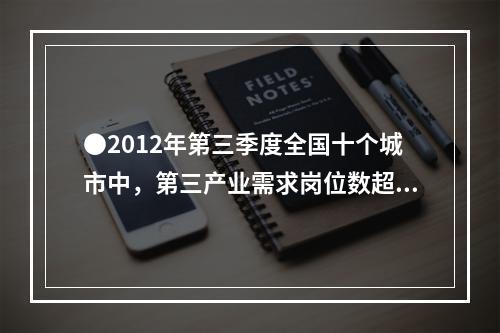 ●2012年第三季度全国十个城市中，第三产业需求岗位数超过第