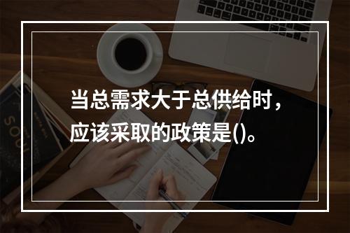 当总需求大于总供给时，应该采取的政策是()。