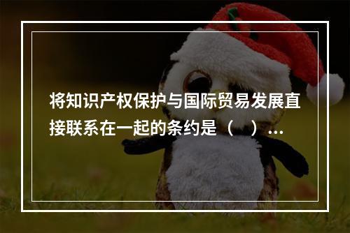 将知识产权保护与国际贸易发展直接联系在一起的条约是（　）。