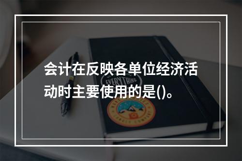 会计在反映各单位经济活动时主要使用的是()。