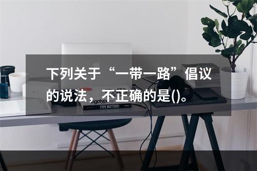 下列关于“一带一路”倡议的说法，不正确的是()。