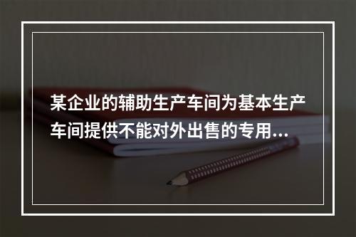 某企业的辅助生产车间为基本生产车间提供不能对外出售的专用零件