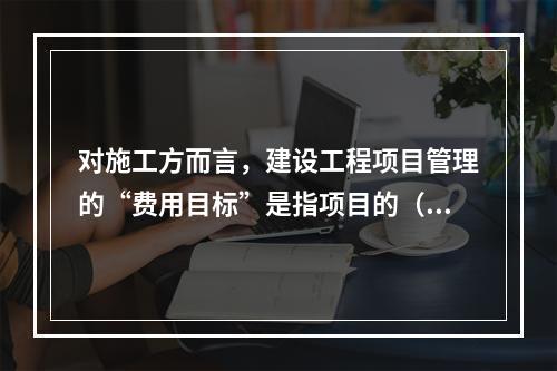 对施工方而言，建设工程项目管理的“费用目标”是指项目的（　