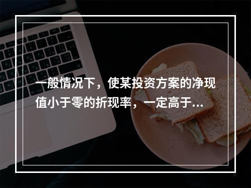 一般情况下，使某投资方案的净现值小于零的折现率，一定高于该投