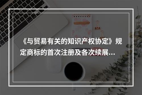 《与贸易有关的知识产权协定》规定商标的首次注册及各次续展的保