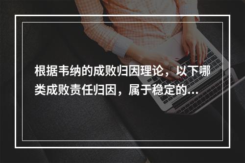 根据韦纳的成败归因理论，以下哪类成败责任归因，属于稳定的内在